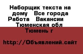 Наборщик текста на дому - Все города Работа » Вакансии   . Тюменская обл.,Тюмень г.